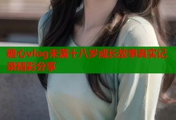 糖心vlog未满十八岁成长故事真实记录精彩分享