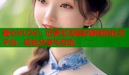 糖心VLOG：记录生活精彩瞬间的社交平台，轻松分享与互动