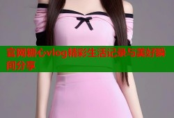官网糖心vlog精彩生活记录与美好瞬间分享