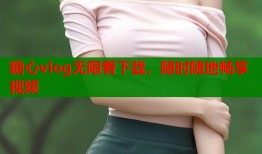 糖心vlog无限看下载，随时随地畅享视频