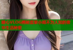 糖心VLOG揭秘富家小姐不为人知的奢华生活秘密