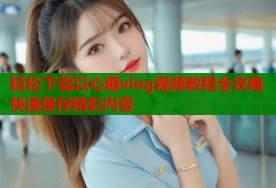 轻松下载以心糖vlog视频教程全攻略快速保存精彩内容