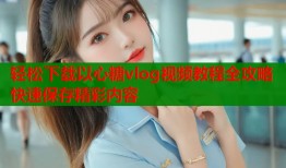 轻松下载以心糖vlog视频教程全攻略快速保存精彩内容