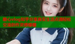 糖心vlog知乎分享真实生活点滴轻松交流创作灵感爆棚