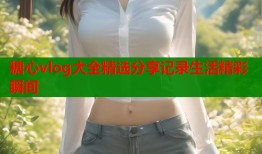 糖心vlog大全精选分享记录生活精彩瞬间