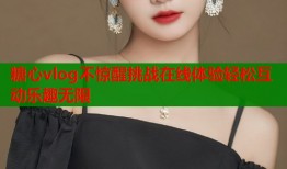糖心vlog不惊醒挑战在线体验轻松互动乐趣无限