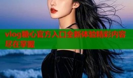 vlog糖心官方入口全新体验精彩内容尽在掌握