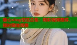 糖心vlog恬恬合集：精彩视频推荐，随时随地观看