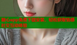 糖心app免费下载安装，轻松获取情感社交互动体验