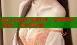 糖心app免费下载老版本，轻松获取历史版本，回味经典功能