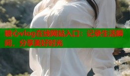 糖心vlog在线网站入口：记录生活瞬间，分享美好时光