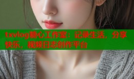 txvlog糖心工作室：记录生活，分享快乐，视频日志创作平台