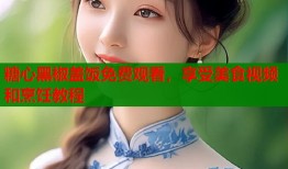 糖心黑椒盖饭免费观看，享受美食视频和烹饪教程