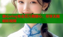 糖心vlog免会员污看糖心，尽享无限精彩视频