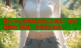 糖心vlog免费网页版入口首页：轻松观看热门视频，尽享娱乐时光