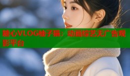 糖心VLOG柚子猫：动画综艺无广告观影平台