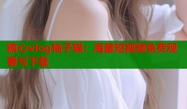 糖心vlog柚子猫：海量短视频免费观看与下载