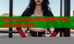 糖心vlog不良女孩演员表揭秘平家功能轻松查全员信息