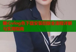 糖心vlog色下载安装旧版全流程详解与实用指南