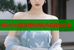 糖心vlog现名揭秘精彩内容轻松分享