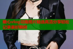 糖心vlog司雨照片精选高清分享轻松记录美好瞬间