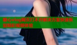 糖心vlog网页打不开解决方案快速恢复精彩视频体验