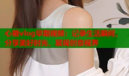 心糖vlog早期视频：记录生活瞬间，分享美好时光，展现创意视界