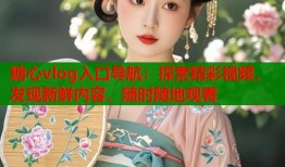 糖心vlog入口导航：探索精彩视频，发现新鲜内容，随时随地观看