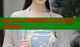 糖心vlog小桃教你轻松打造专属生活记录平台