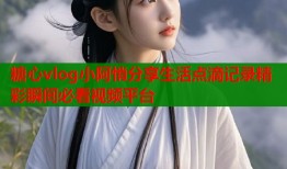 糖心vlog小阿悄分享生活点滴记录精彩瞬间必看视频平台