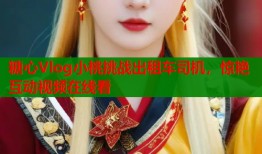 糖心Vlog小桃挑战出租车司机，惊艳互动视频在线看