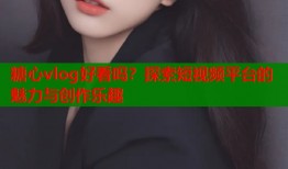 糖心vlog好看吗？探索短视频平台的魅力与创作乐趣