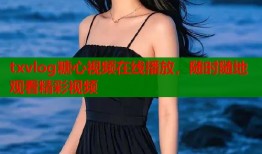 txvlog糖心视频在线播放，随时随地观看精彩视频