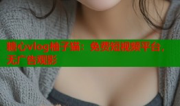糖心vlog柚子猫：免费短视频平台，无广告观影