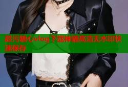 超污糖心vlog下载神器高清无水印快速保存