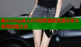 糖心Vlog成人iOS贴吧最新资源分享与使用攻略大全