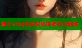 糖心vlog真实约见体验平台揭秘