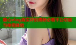 糖心vlog真实评价揭秘必看平台功能与使用体验