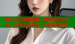 糖心vlog娜娜露脸：短视频社交平台，记录生活瞬间，分享美好时刻