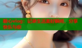 糖心vlog：记录生活美好瞬间，分享快乐与你