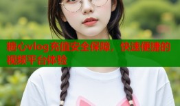 糖心vlog充值安全保障，快速便捷的视频平台体验