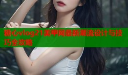 糖心vlog21美甲网最新潮流设计与技巧全攻略