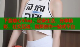 下载糖心Vlog，记录生活，分享精彩，社交互动，视频创作一站式平台