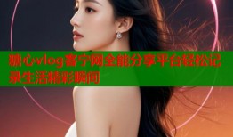 糖心vlog客宁网全能分享平台轻松记录生活精彩瞬间