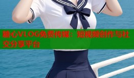 糖心VLOG免费传媒：短视频创作与社交分享平台