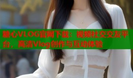 糖心VLOG官网下载：视频社交交友平台，高清Vlog创作与互动体验