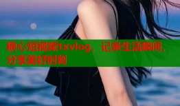 糖心短视频txvlog，记录生活瞬间，分享美好时刻