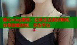 糖心vlog蜜桃：记录生活美好瞬间，分享甜蜜时刻，尽在平台