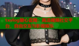txvlog糖心官网：高清视频社交平台，自由交友与影视娱乐