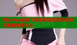 糖心vlog安卓下载最新地址高清视频无限制观看平台